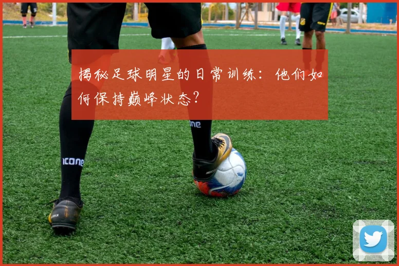 揭秘足球明星的日常训练:他们如何保持巅峰状态?