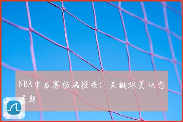 NBA季后赛伤病报告：关键球员状态更新