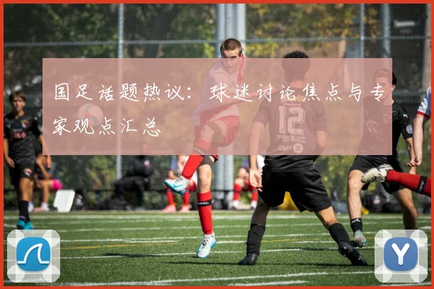 国足话题热议:球迷讨论焦点与专家观点汇总