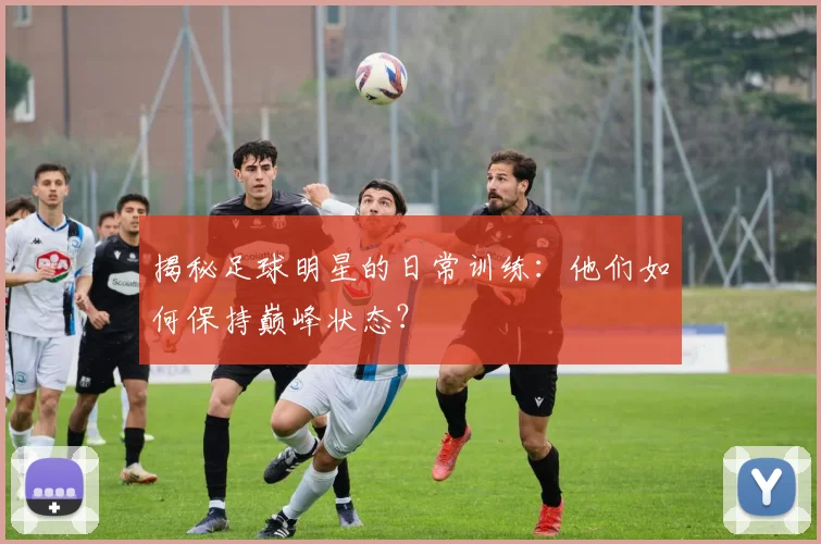 揭秘足球明星的日常训练:他们如何保持巅峰状态?