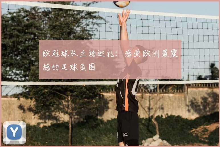 欧冠球队主场巡礼:感受欧洲最震撼的足球氛围