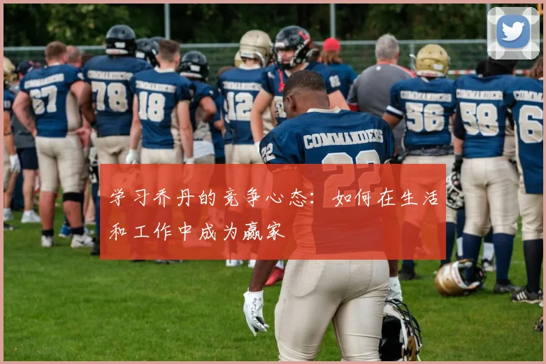 学习乔丹的竞争心态:如何在生活和工作中成为赢家