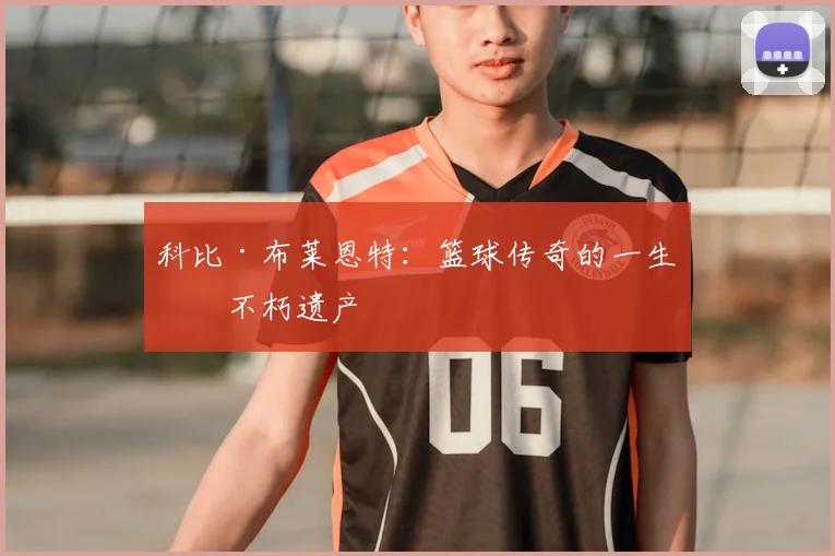 科比·布莱恩特:篮球传奇的一生与不朽遗产