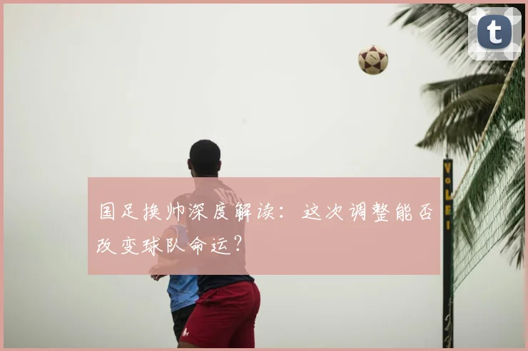 国足换帅深度解读：这次调整能否改变球队命运？