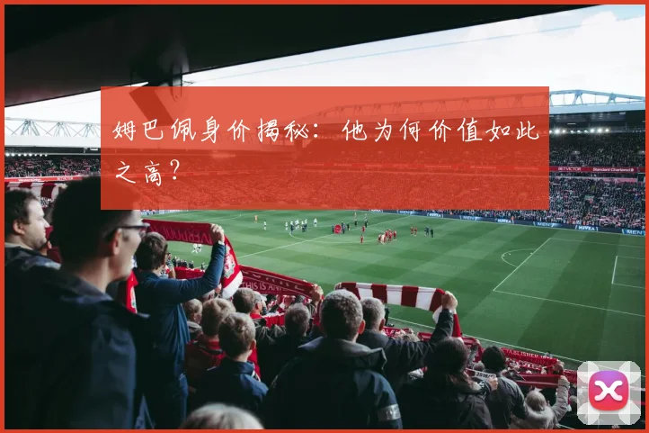 姆巴佩身价揭秘:他为何价值如此之高?