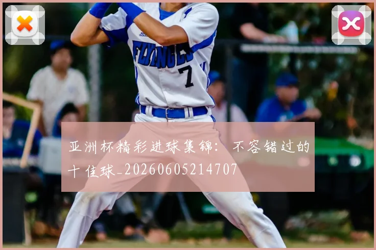 亚洲杯精彩进球集锦:不容错过的十佳球_20260605214707