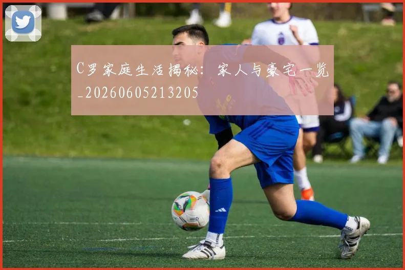 C罗家庭生活揭秘：家人与豪宅一览_20260605213205