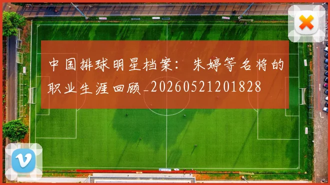 中国排球明星档案:朱婷等名将的职业生涯回顾_20260521201828