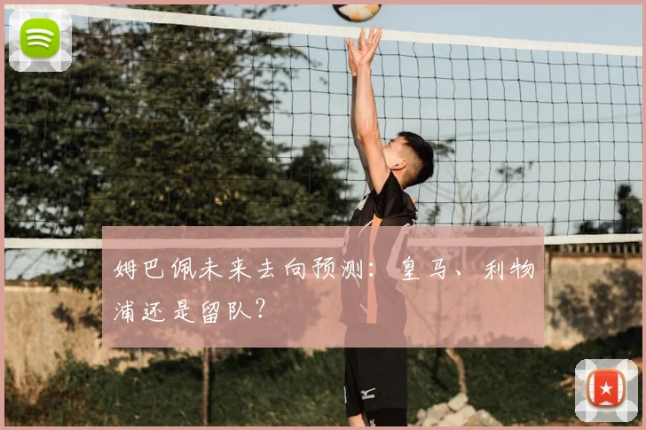 姆巴佩未来去向预测：皇马、利物浦还是留队？