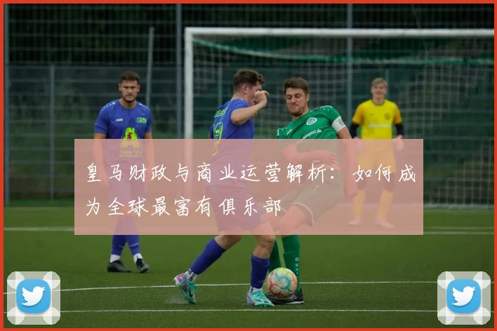 皇马财政与商业运营解析：如何成为全球最富有俱乐部