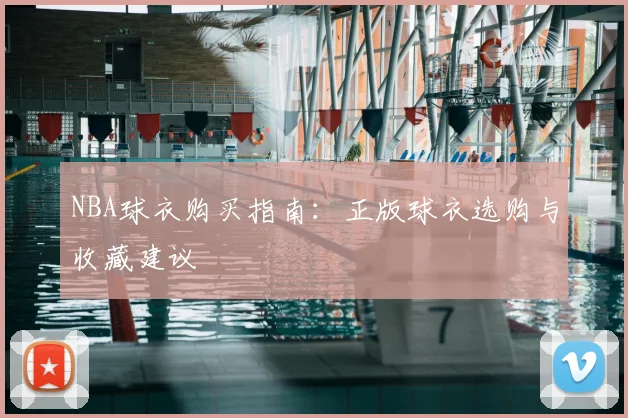 NBA球衣购买指南：正版球衣选购与收藏建议