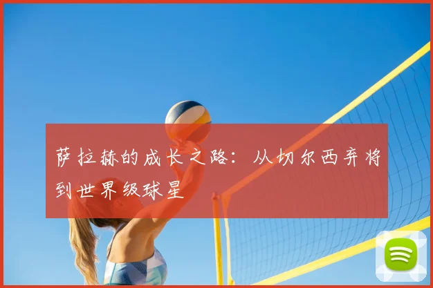 萨拉赫的成长之路：从切尔西弃将到世界级球星