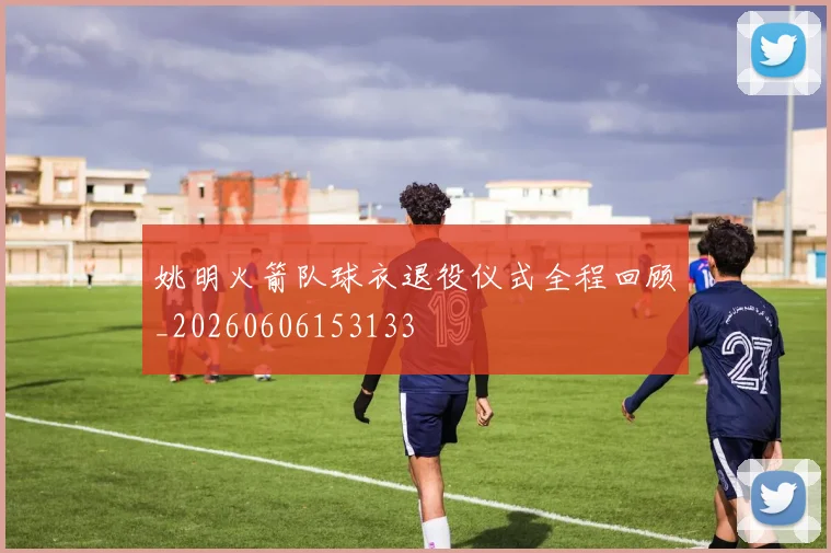 姚明火箭队球衣退役仪式全程回顾_20260606153133