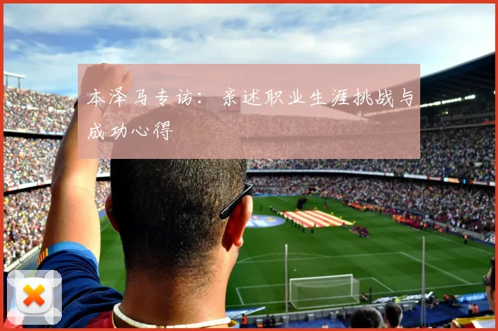 本泽马专访:亲述职业生涯挑战与成功心得