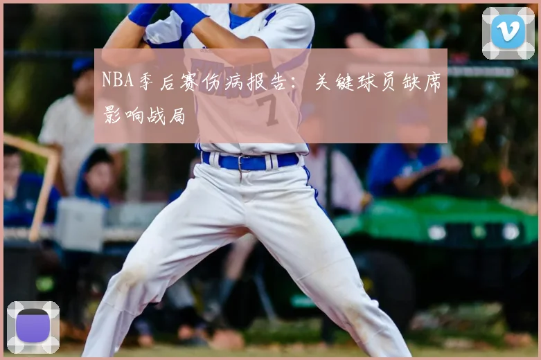 NBA季后赛伤病报告：关键球员缺席影响战局