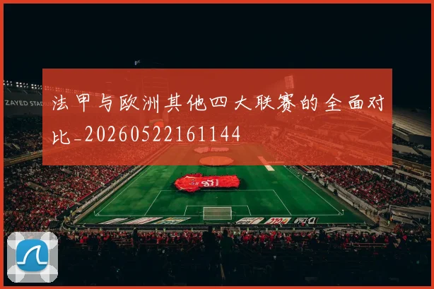 法甲与欧洲其他四大联赛的全面对比_20260522161144