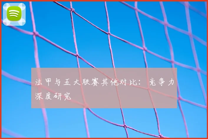 法甲与五大联赛其他对比:竞争力深度研究