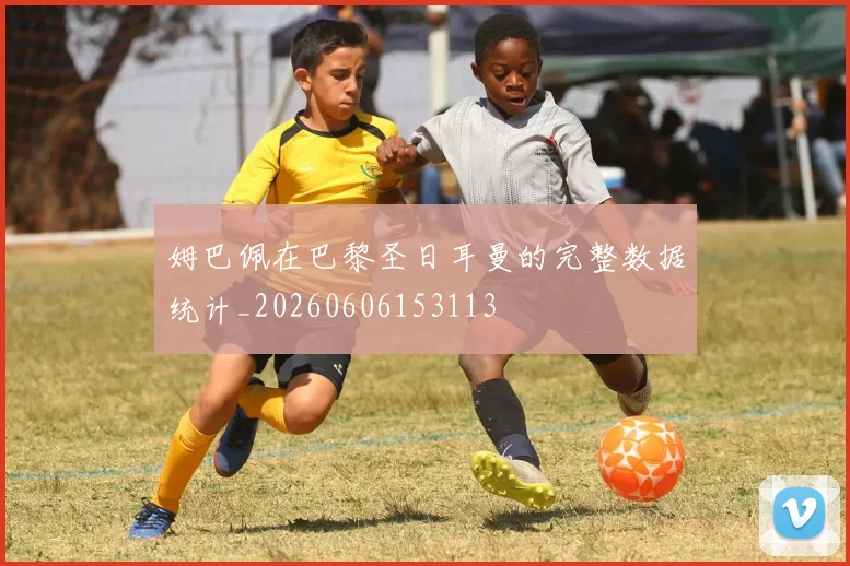 姆巴佩在巴黎圣日耳曼的完整数据统计_20260606153113