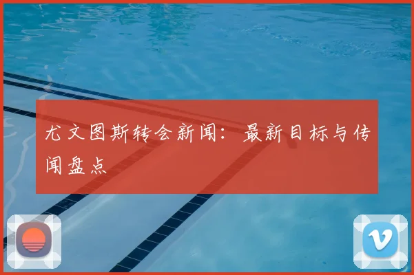 尤文图斯转会新闻：最新目标与传闻盘点