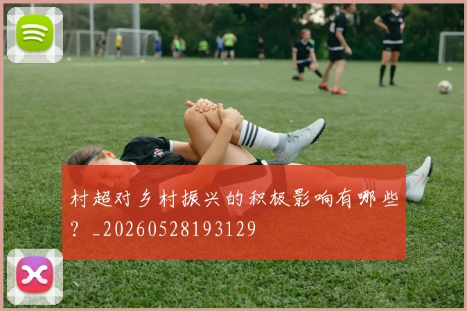 村超对乡村振兴的积极影响有哪些?_20260528193129