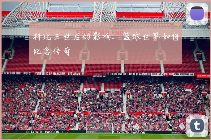 科比去世后的影响:篮球世界如何纪念传奇