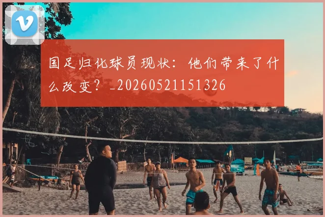 国足归化球员现状：他们带来了什么改变？_20260521151326