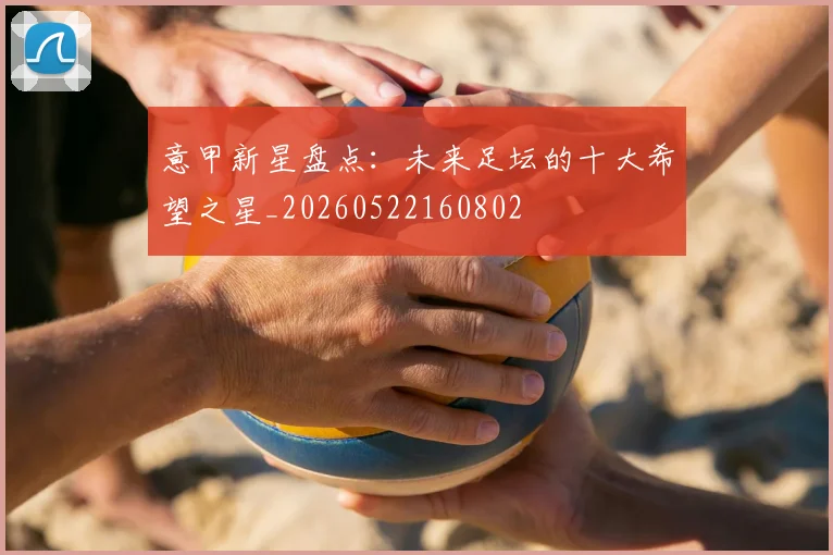 意甲新星盘点：未来足坛的十大希望之星_20260522160802