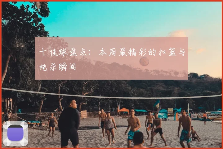 十佳球盘点:本周最精彩的扣篮与绝杀瞬间
