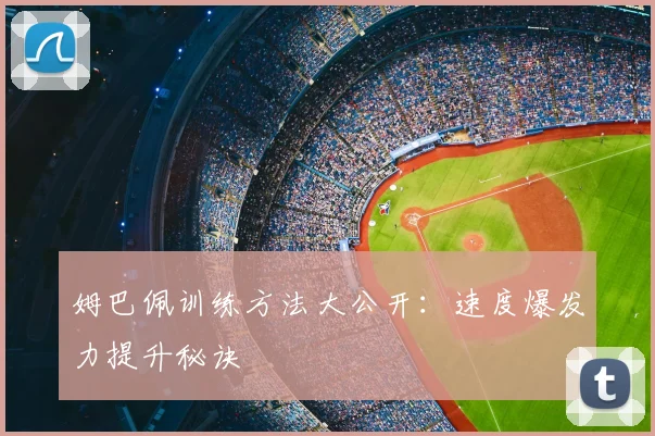 姆巴佩训练方法大公开:速度爆发力提升秘诀