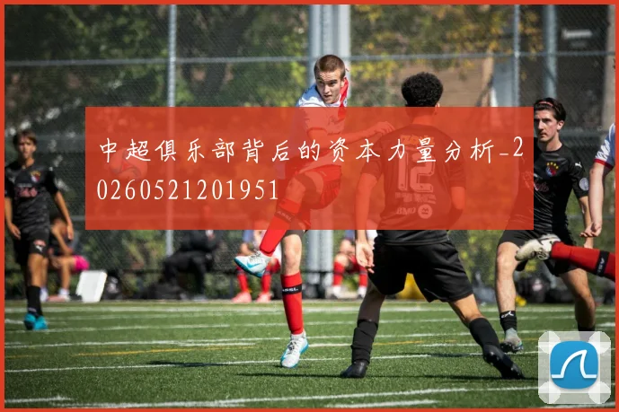 中超俱乐部背后的资本力量分析_20260521201951
