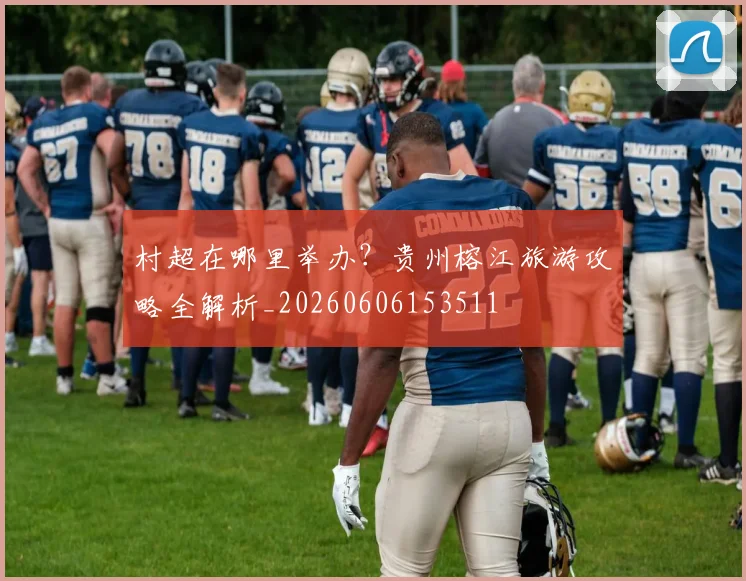 村超在哪里举办?贵州榕江旅游攻略全解析_20260606153511