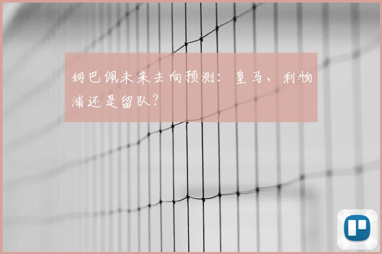 姆巴佩未来去向预测：皇马、利物浦还是留队？