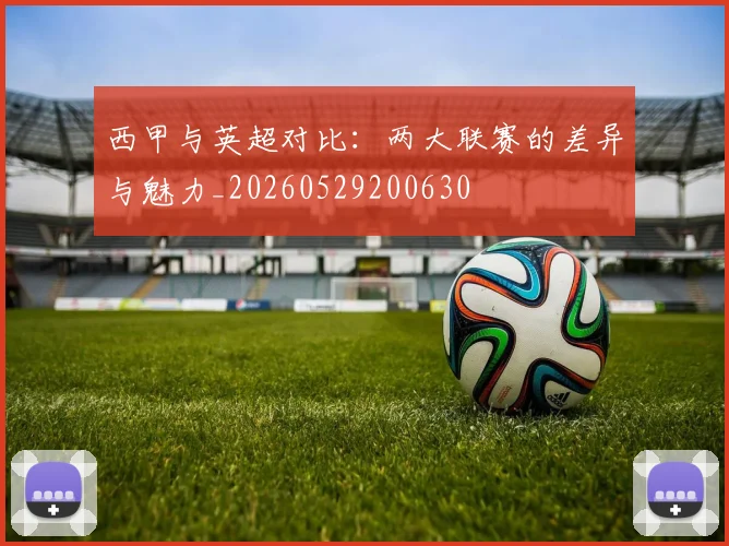 西甲与英超对比：两大联赛的差异与魅力_20260529200630