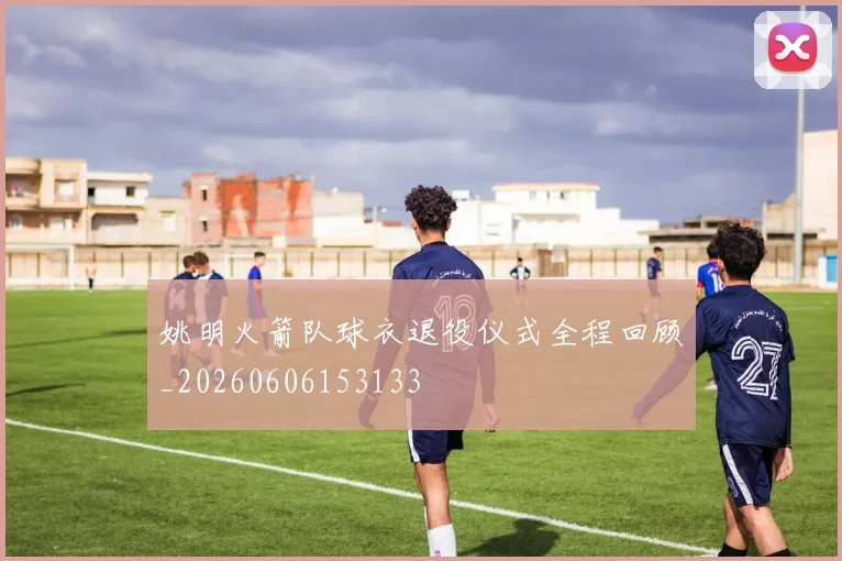 姚明火箭队球衣退役仪式全程回顾_20260606153133