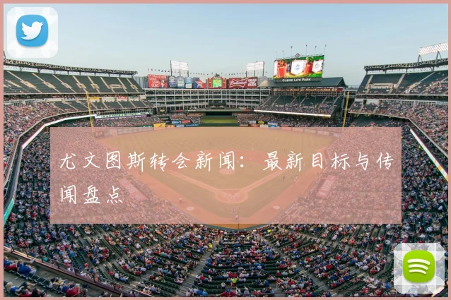 尤文图斯转会新闻:最新目标与传闻盘点