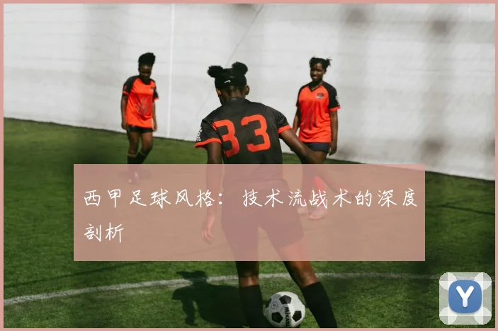 西甲足球风格:技术流战术的深度剖析
