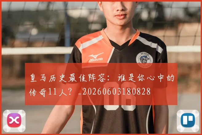 皇马历史最佳阵容：谁是你心中的传奇11人？_20260603180828