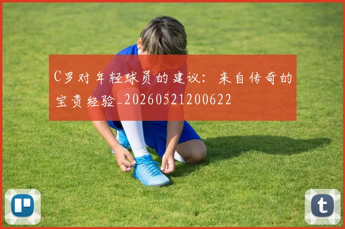 C罗对年轻球员的建议:来自传奇的宝贵经验_20260521200622
