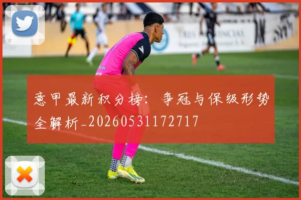 意甲最新积分榜:争冠与保级形势全解析_20260531172717