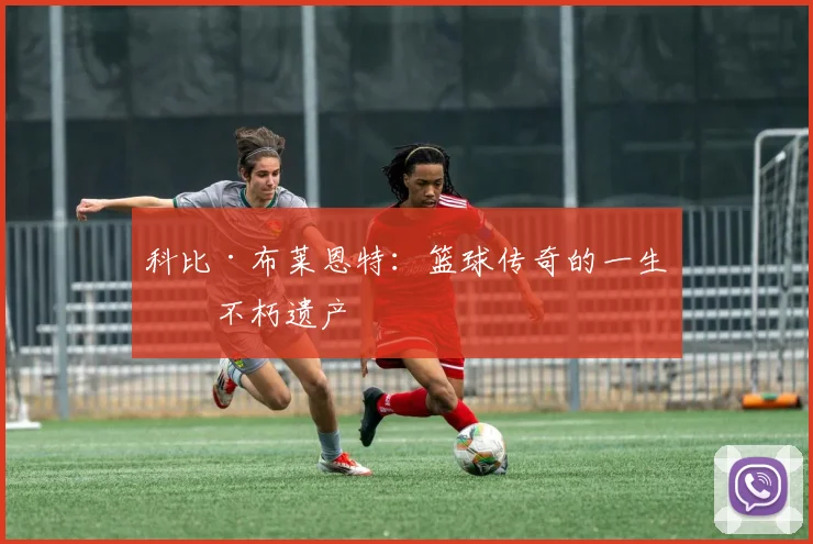 科比·布莱恩特：篮球传奇的一生与不朽遗产