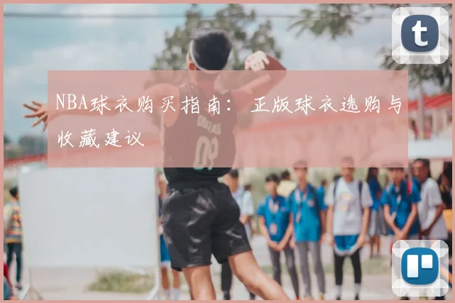 NBA球衣购买指南:正版球衣选购与收藏建议