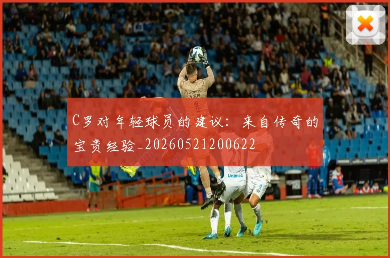C罗对年轻球员的建议：来自传奇的宝贵经验_20260521200622