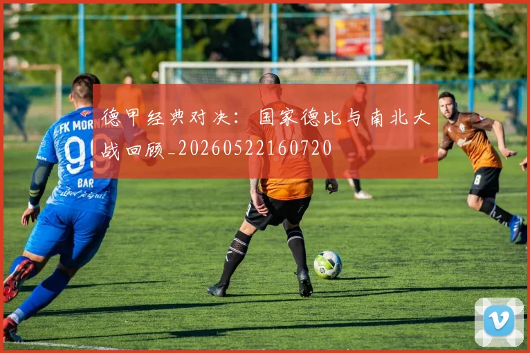 德甲经典对决：国家德比与南北大战回顾_20260522160720