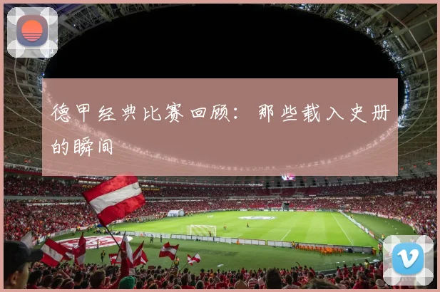 德甲经典比赛回顾:那些载入史册的瞬间