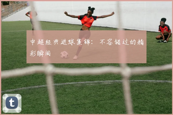 中超经典进球集锦:不容错过的精彩瞬间