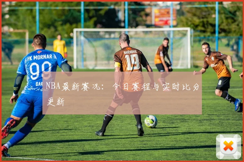 NBA最新赛况：今日赛程与实时比分更新