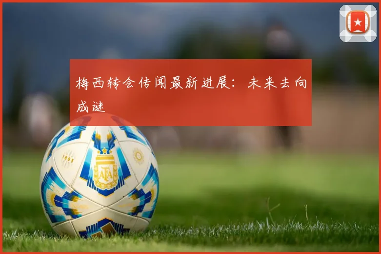 梅西转会传闻最新进展：未来去向成谜