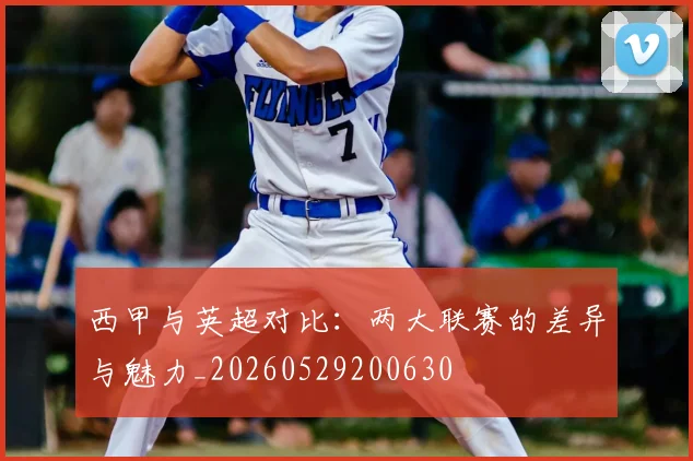 西甲与英超对比:两大联赛的差异与魅力_20260529200630