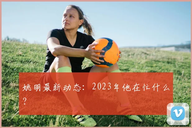 姚明最新动态:2023年他在忙什么?