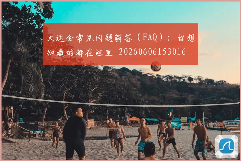 大运会常见问题解答(FAQ):你想知道的都在这里_20260606153016